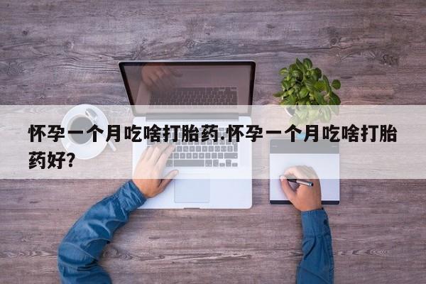 药流药如何购买怀孕一个月吃啥打胎药.怀孕一个月吃啥打胎药好？