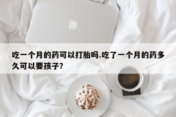 药流药如何购买吃一个月的药可以打胎吗.吃了一个月的药多久可以要孩子？