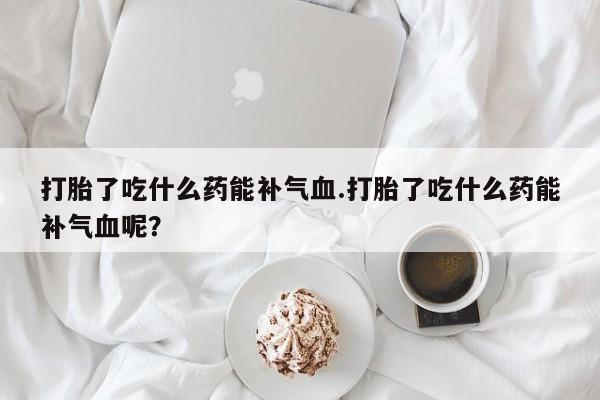 药流药如何购买打胎了吃什么药能补气血.打胎了吃什么药能补气血呢?