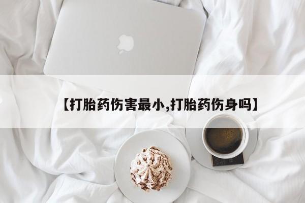 药流药如何购买【打胎药伤害最小,打胎药伤身吗】