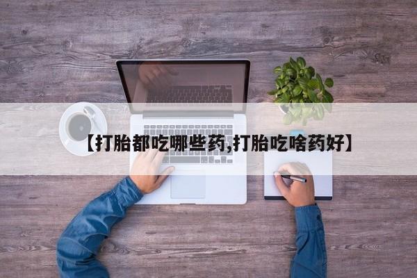 药流药如何购买【打胎都吃哪些药,打胎吃啥药好】