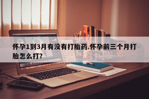 药流药如何购买怀孕1到3月有没有打胎药.怀孕前三个月打胎怎么打?