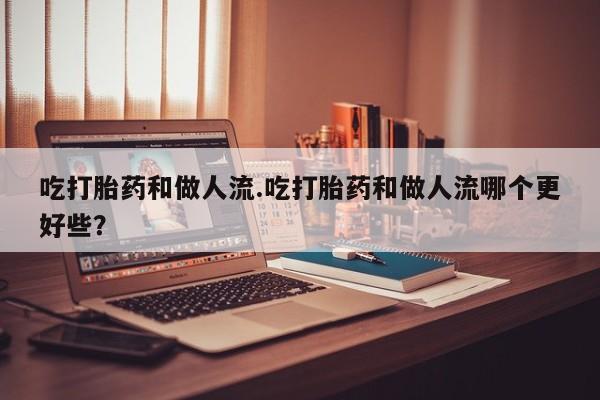 药流药如何购买吃打胎药和做人流.吃打胎药和做人流哪个更好些？