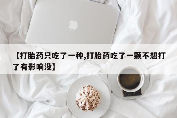 药流药如何购买【打胎药只吃了一种,打胎药吃了一颗不想打了有影响没】