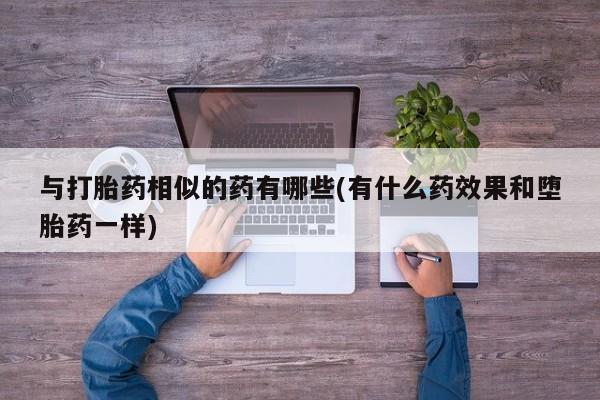 药流药如何购买与打胎药相似的药有哪些(有什么药效果和堕胎药一样)