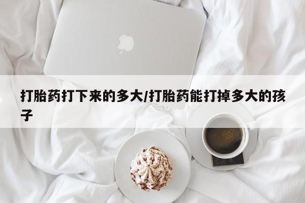 药流药如何购买打胎药打下来的多大/打胎药能打掉多大的孩子