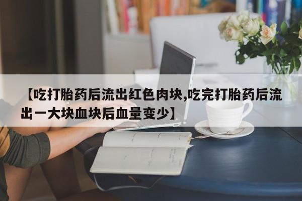 药流药如何购买【吃打胎药后流出红色肉块,吃完打胎药后流出一大块血块后血量变少】