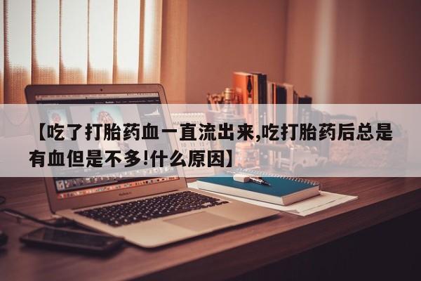 药流药如何购买【吃了打胎药血一直流出来,吃打胎药后总是有血但是不多!什么原因】