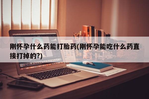 药流药如何购买刚怀孕什么药能打胎药(刚怀孕能吃什么药直接打掉的?)