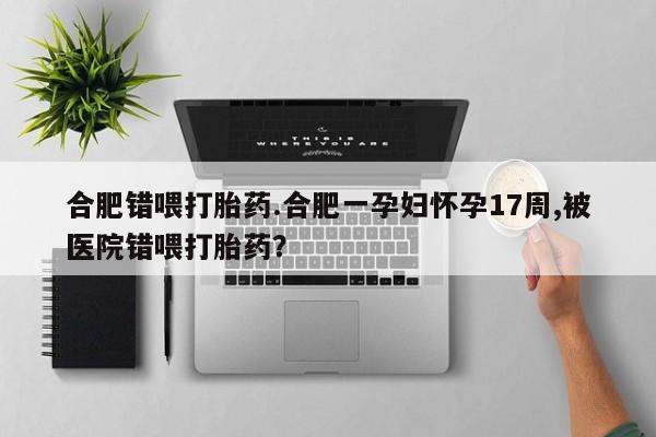 药流药如何购买合肥错喂打胎药.合肥一孕妇怀孕17周,被医院错喂打胎药?