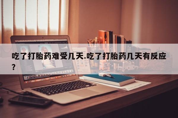 药流药如何购买吃了打胎药难受几天.吃了打胎药几天有反应?