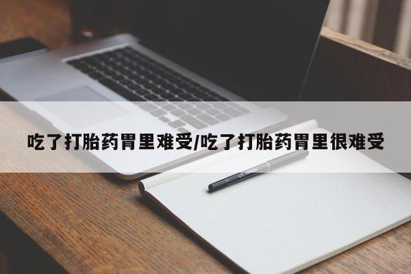 药流药如何购买吃了打胎药胃里难受/吃了打胎药胃里很难受