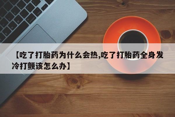 药流药如何购买【吃了打胎药为什么会热,吃了打胎药全身发冷打颤该怎么办】