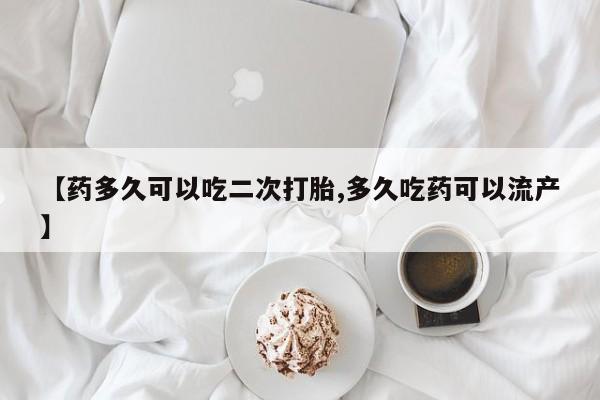 药流药如何购买【药多久可以吃二次打胎,多久吃药可以流产】