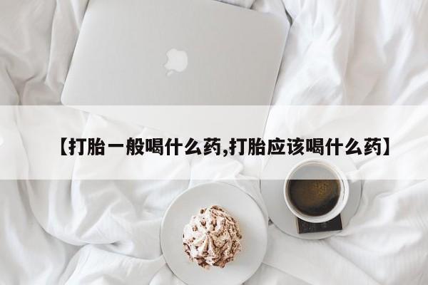 药流药如何购买【打胎一般喝什么药,打胎应该喝什么药】