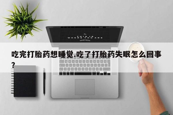 药流药如何购买吃完打胎药想睡觉.吃了打胎药失眠怎么回事?