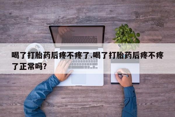 药流药如何购买喝了打胎药后疼不疼了.喝了打胎药后疼不疼了正常吗?
