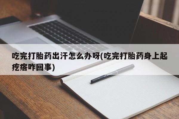 药流药如何购买吃完打胎药出汗怎么办呀(吃完打胎药身上起疙瘩咋回事)