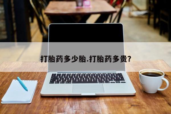 药流药如何购买打胎药多少胎.打胎药多贵?