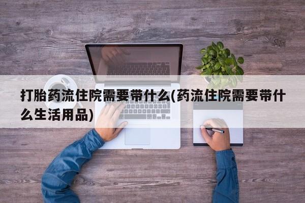 药流药如何购买打胎药流住院需要带什么(药流住院需要带什么生活用品)