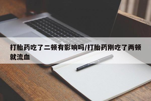药流药如何购买打胎药吃了二顿有影响吗/打胎药刚吃了两顿就流血
