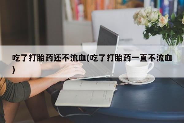 药流药如何购买吃了打胎药还不流血(吃了打胎药一直不流血)