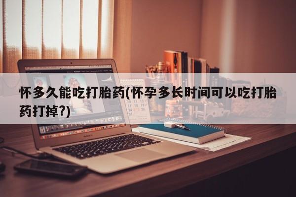 药流药如何购买怀多久能吃打胎药(怀孕多长时间可以吃打胎药打掉?)