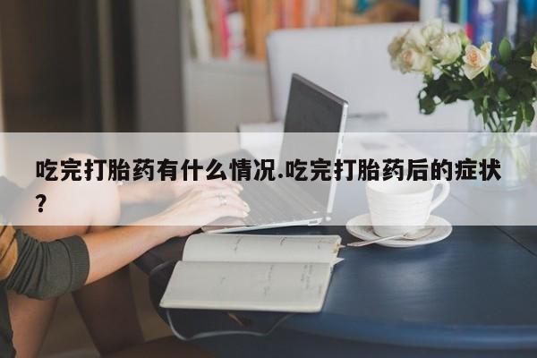 药流药如何购买吃完打胎药有什么情况.吃完打胎药后的症状？