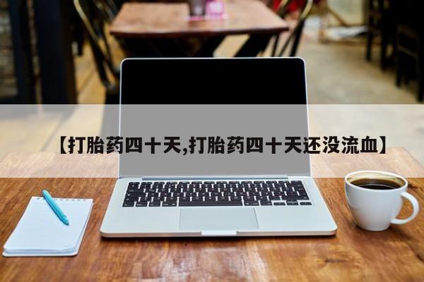 药流药如何购买【打胎药四十天,打胎药四十天还没流血】