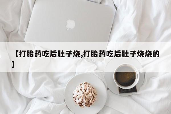 药流药如何购买【打胎药吃后肚子烧,打胎药吃后肚子烧烧的】
