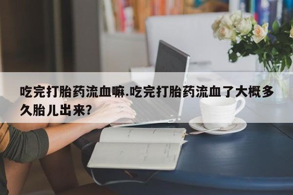 药流药如何购买吃完打胎药流血嘛.吃完打胎药流血了大概多久胎儿出来?