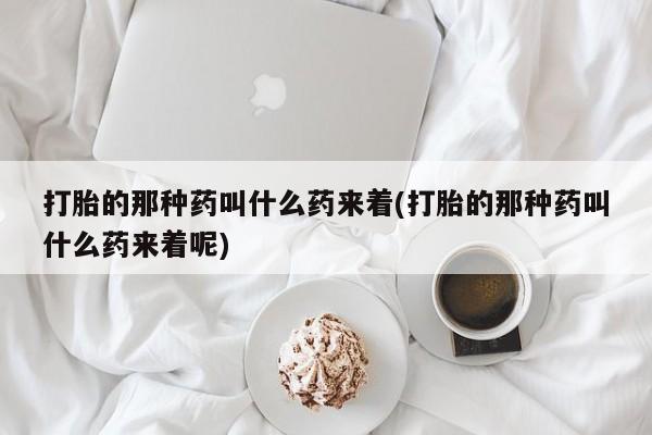 药流药如何购买打胎的那种药叫什么药来着(打胎的那种药叫什么药来着呢)