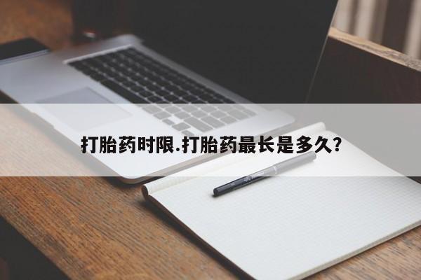 药流药如何购买打胎药时限.打胎药最长是多久?