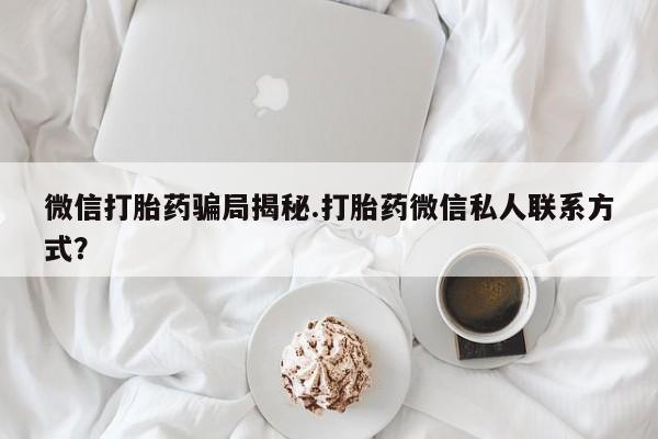 药流药如何购买微信打胎药骗局揭秘.打胎药微信私人联系方式?