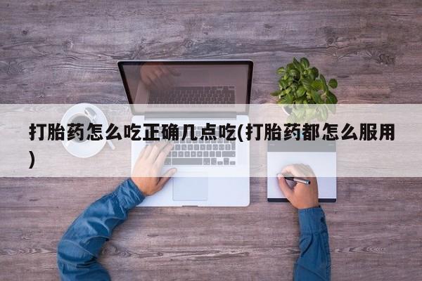 药流药如何购买打胎药怎么吃正确几点吃(打胎药都怎么服用)