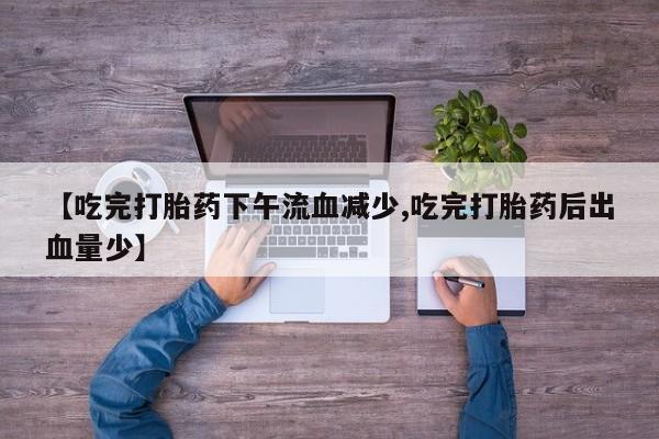 药流药如何购买【吃完打胎药下午流血减少,吃完打胎药后出血量少】