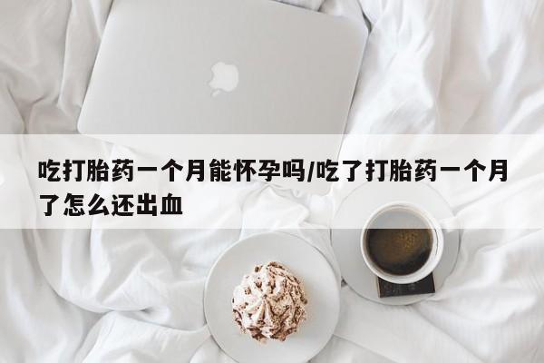 药流药如何购买吃打胎药一个月能怀孕吗/吃了打胎药一个月了怎么还出血